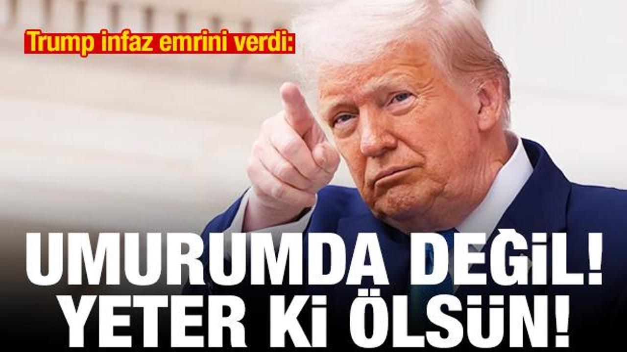 Trump infaz emrini verdi: Umurumda değil! Yeter ki ölsün