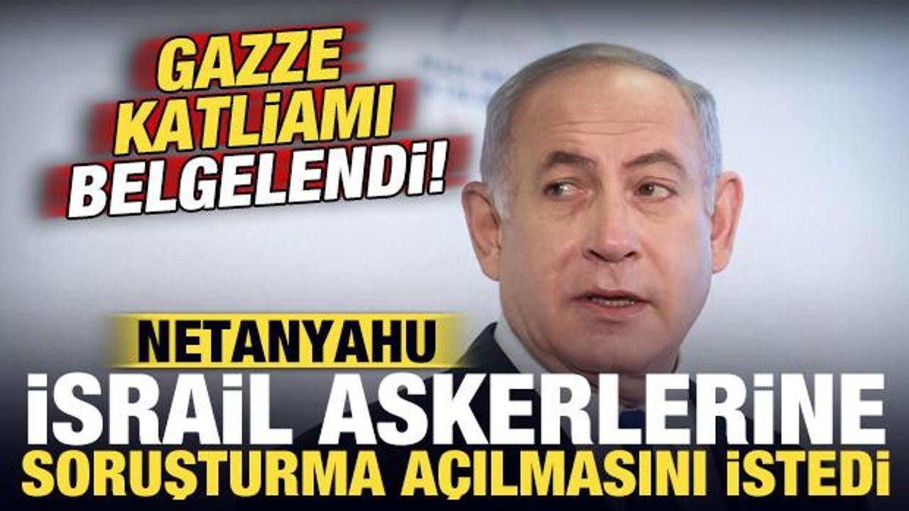 Gazze katliamı belgelendi: Netanyahu İsrail askerlerine soruşturma açılmasını istedi